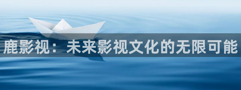 桔子视频app：鹿影视：未来影视文化的无限可能