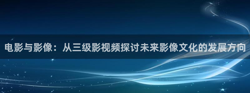 桔子短视频在线观看：电影与影像：从三级影视频探讨未来影像文化的发展方向